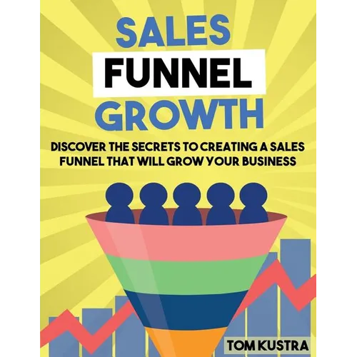 Sales Funnel Growth: Discover The Secrets To Creating A Sales Funnel That Will Grow Your Business - Paperback
