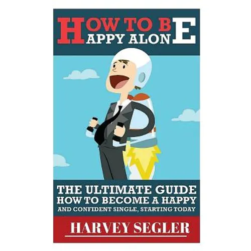 How To Be Happy: Alone: The Ultimate Guide On How To Become a Happy and Confident Single, Starting Today - Paperback