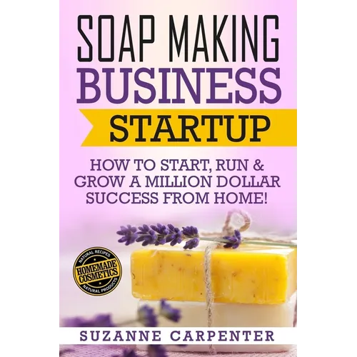 Soap Making Business Startup: How to Start, Run & Grow a Million Dollar Success From Home! - Paperback