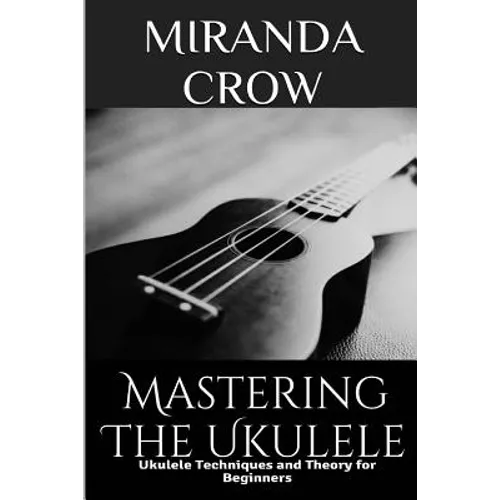 Mastering The Ukulele: Ukulele Techniques and Theory For Beginners - Paperback