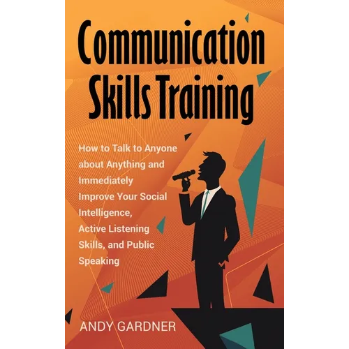 Communication Skills Training: How to Talk to Anyone about Anything and Immediately Improve Your Social Intelligence, Active Listening Skills, and Pub - Hardcover