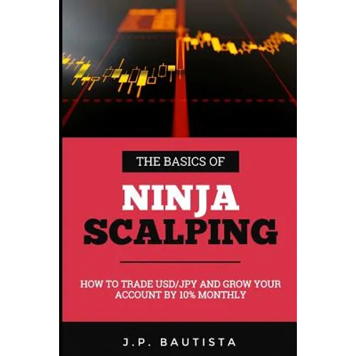 The Basics of Ninja Scalping: How to Trade USD/JPY And Grow Your Account By 10% Monthly - Paperback