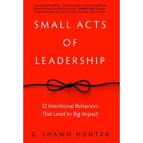 Small Acts of Leadership: 12 Intentional Behaviors That Lead to Big Impact - Hardcover