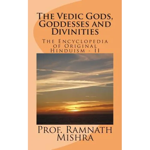 The Vedic Gods, Goddesses and Divinities: Discover the Original Hinduism - Encyclopedia of Original Hinduism - II - Paperback