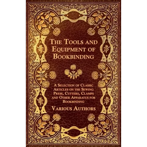 The Tools and Equipment of Bookbinding - A Selection of Classic Articles on the Sewing Press, Cutters, Clamps and Other Apparatus for Bookbinding - Paperback