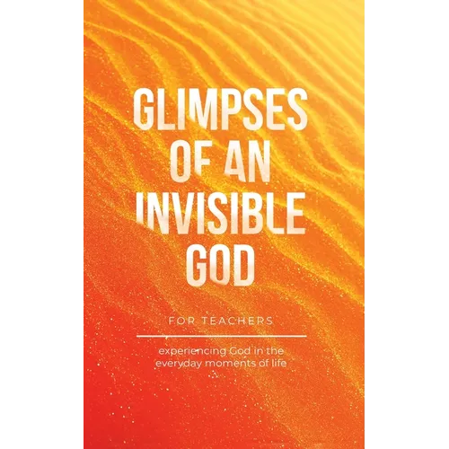 Glimpses of an Invisible God for Teachers: Experiencing God in the Everyday Moments of Life - Paperback