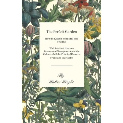 The Perfect Garden - How to Keep it Beautiful and Fruitful - With Practical Hints on Economical Management and the Culture of all the Principal Flower - Paperback