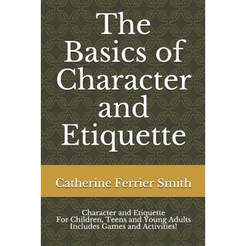 The Basics of Character and Etiquette: Character and Etiquette for Children, Teens and Young Adults Includes Games and Activities! - Paperback