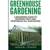 Greenhouse Gardening - A Beginners Guide To Growing Fruit and Vegetables All Year Round - Paperback
