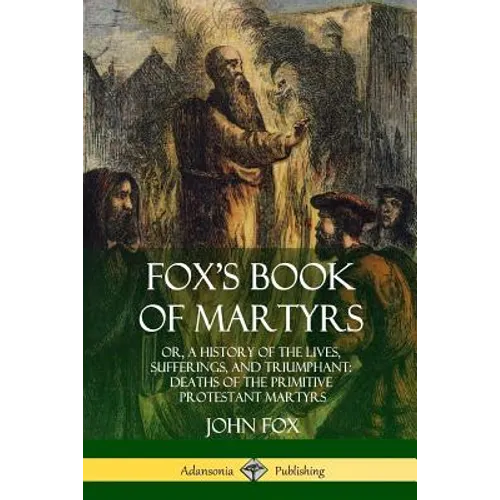 Fox's Book of Martyrs: Or, A History of the Lives, Sufferings, and Triumphant: Deaths of the Primitive Protestant Martyrs - Paperback