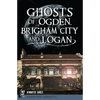 Ghosts of Ogden, Brigham City and Logan - Paperback
