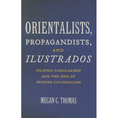 Orientalists, Propagandists, and Ilustrados: Filipino Scholarship and the End of Spanish Colonialism - Paperback