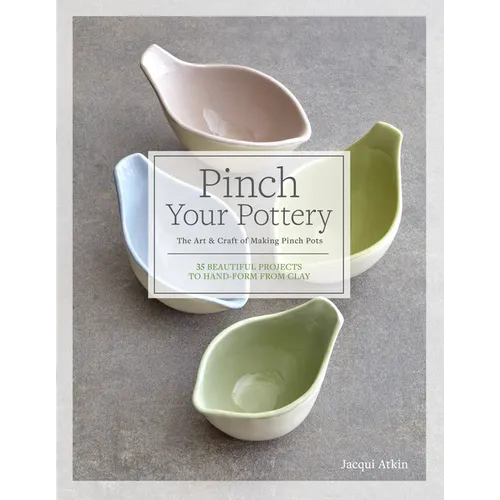 Pinch Your Pottery: The Art & Craft of Making Pinch Pots - 35 Beautiful Projects to Hand-Form from Clay - Hardcover