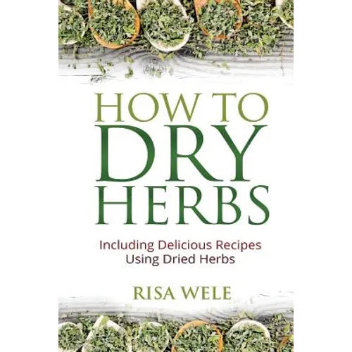 How to Dry Herbs: Including Delicious Recipes Using Dried Herbs - Paperback