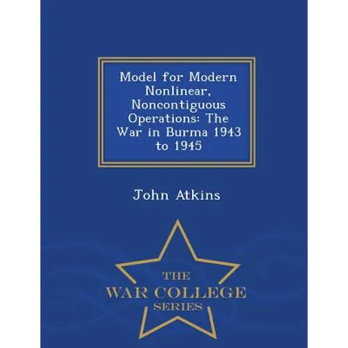 Model for Modern Nonlinear, Noncontiguous Operations: The War in Burma 1943 to 1945 - War College Series - Paperback