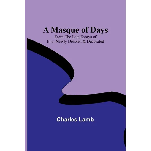 A Masque of Days; From the Last Essays of Elia: Newly Dressed & Decorated - Paperback