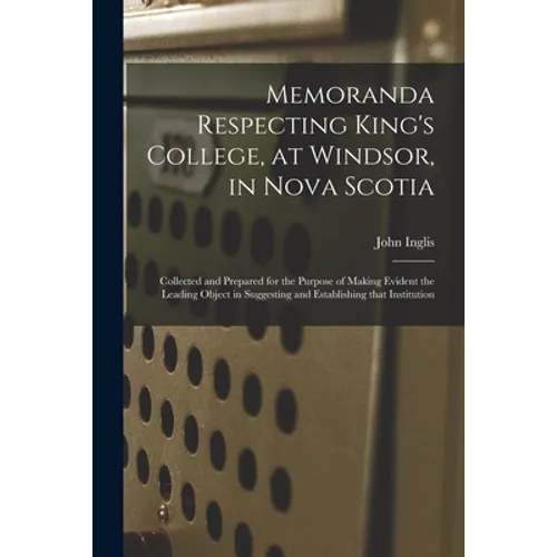 Memoranda Respecting King's College, at Windsor, in Nova Scotia [microform]: Collected and Prepared for the Purpose of Making Evident the Leading Obje - Paperback