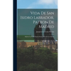 Vida De San Isidro Labrador, Patron De Madrid: Adjunta La De Su Esposa Santa Maria De La Cabeza - Hardcover