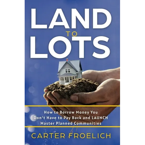 Land to Lots: How to Borrow Money You Don't Have to Pay Back and LAUNCH Master Planned Communities - Hardcover
