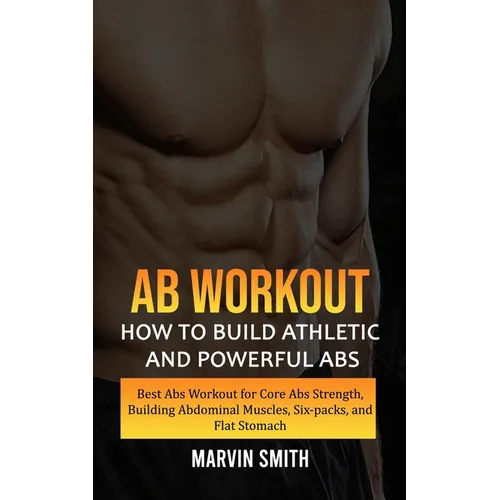 Ab Workout: How to Build Athletic and Powerful Abs (Best Abs Workout for Core Abs Strength, Building Abdominal Muscles, Six-packs, and Flat Stomach) - Paperback