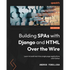 Building SPAs with Django and HTML Over the Wire: Learn to build real-time single page applications with Python - Paperback