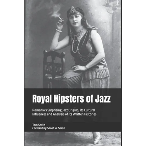 Royal Hipsters of Jazz: Romania's Surprising Jazz Origins, its Cultural Influences and Analysis of its Written Histories - Paperback