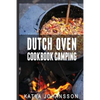 Dutch Oven Cookbook Camping: 50 Quick & Easy Dutch Oven Recipes For Camping And Outdoor Grilling - Paperback