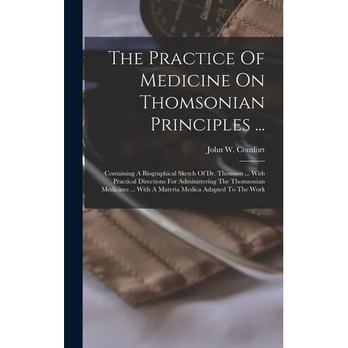 The Practice Of Medicine On Thomsonian Principles ...: Containing A Biographical Sketch Of Dr. Thomson ... With Practical Directions For Administering - Hardcover