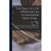 The Practice Of Medicine On Thomsonian Principles ...: Containing A Biographical Sketch Of Dr. Thomson ... With Practical Directions For Administering - Hardcover