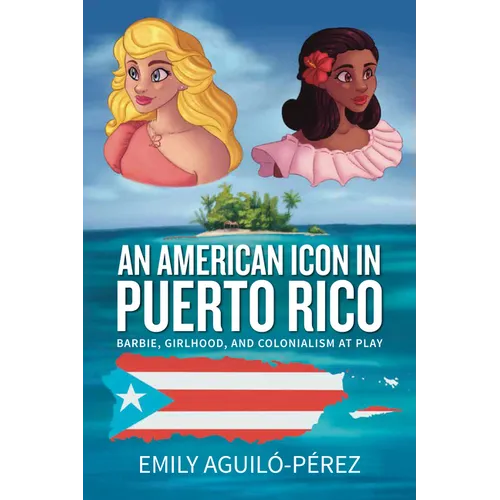 An American Icon in Puerto Rico: Barbie, Girlhood, and Colonialism at Play - Paperback