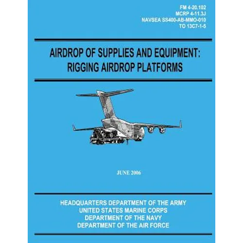 Airdrop of Supplies and Equipment: Rigging Airdrop Platforms (FM 4-20.102 / TO 13C7-1-5) - Paperback