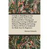 A Guide to Modelling in Clay and Wax: And for Terra Cotta, Bronze and Silver Chasing and Embossing, Carving in Marble and Alabaster, Moulding and Cast - Paperback