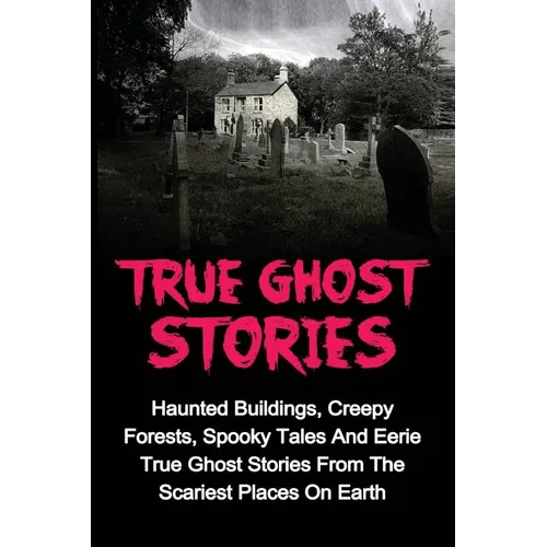 True Ghost Stories: Haunted Buildings, Creepy Forests, Spooky Tales And Eerie True Ghost Stories From The Scariest Places On Earth - Paperback