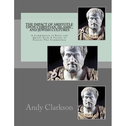 The Impact Of Aristotle Upon Christian, Islamic, and Jewish Cultures: A Compilation Of Notes And Quotes From A Variety Of Sources Plus Commentary - Paperback