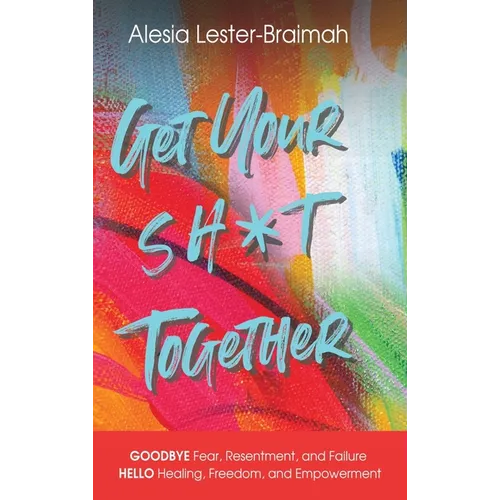 Get Your Sh*t Together: GOODBYE Fear, Resentment, and Failure HELLO Healing, Freedom, and Empowerment: GOODBYE Fear, Resentment, and Failure HELLO Hea - Hardcover