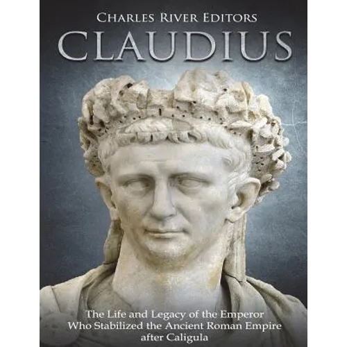 Claudius: The Life and Legacy of the Emperor Who Stabilized the Ancient Roman Empire after Caligula - Paperback