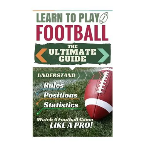 Football: Learn to Play Football: The Ultimate Guide to Understand Football Rules, Football Positions, Football Statistics and W - Paperback