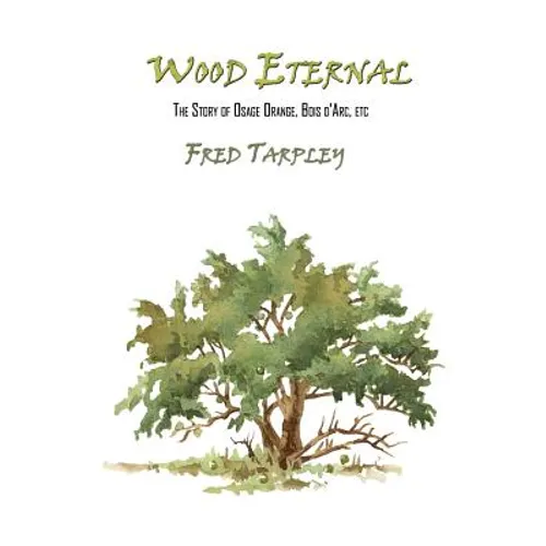 Wood Eternal: The Story of Osage Orange, Bois d'Arc, etc. - Paperback