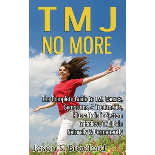 TMJ No More: The Complete Guide to TMJ Causes, Symptoms, & Treatments, Plus a Holistic System to Relieve TMJ Pain Naturally & Permanently - Paperback