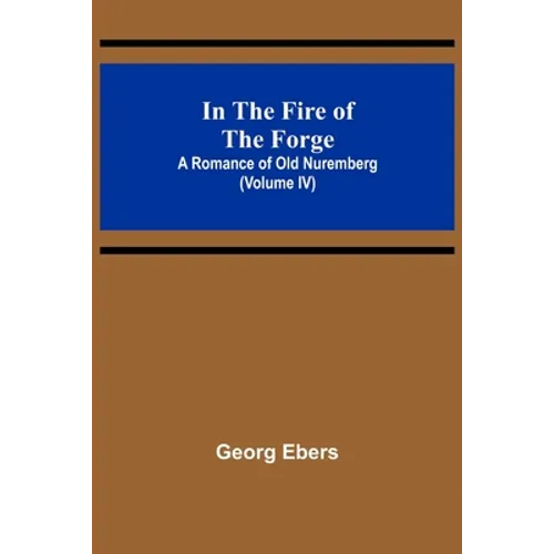 In The Fire Of The Forge; A Romance of Old Nuremberg (Volume IV) - Paperback