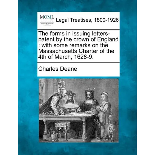 The Forms in Issuing Letters-Patent by the Crown of England: With Some Remarks on the Massachusetts Charter of the 4th of March, 1628-9. - Paperback