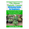 The Ultimate Vegetable Container Gardening Guide for Beginners: How to Grow Healthy Vegetables and Herb Gardens in Small Spaces and Containers - Paperback