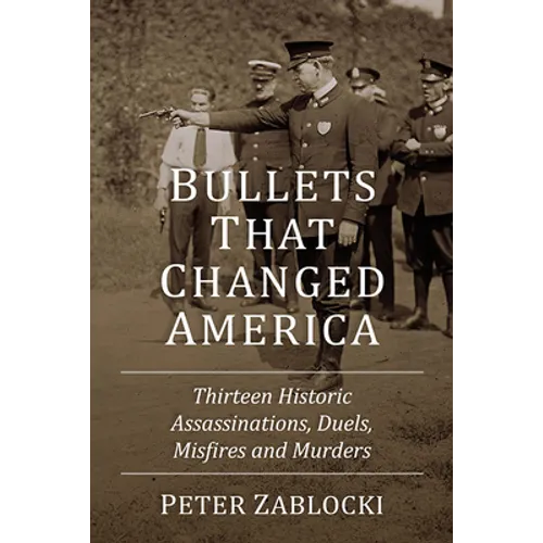 Bullets That Changed America: Thirteen Historic Assassinations, Duels, Misfires and Murders - Paperback