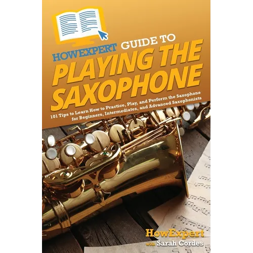 HowExpert Guide to Playing the Saxophone: 101 Tips to Learn How to Practice, Play, and Perform the Saxophone for Beginners, Intermediates, and Advance - Paperback