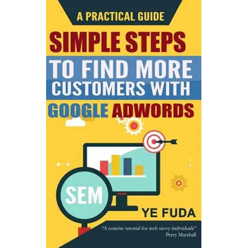 Simple Steps To Find More Customers With Google Adwords: A PRACTICAL GUIDE, Endorsed by Perry Marshall - Paperback