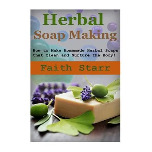 Herbal Soap Making: How to Make Homemade Herbal Soaps that Clean and Nurture the Body! - Paperback