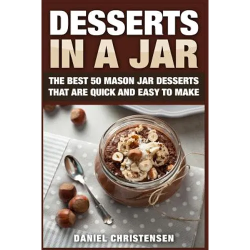 Desserts in a Jar: The Best 50 Mason Jar Desserts That Are Quick and Easy to Make - Paperback