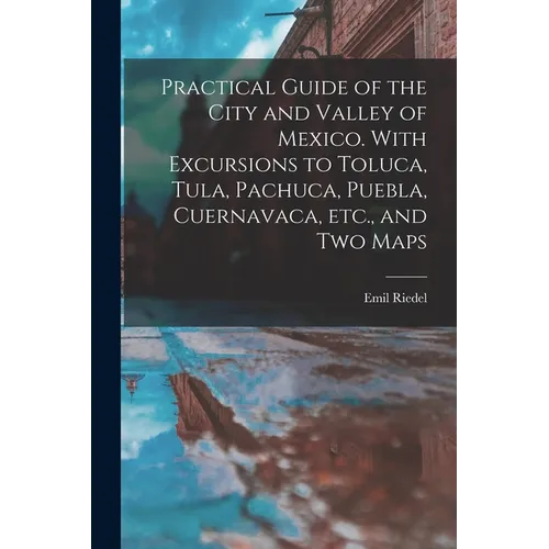 Practical Guide of the City and Valley of Mexico. With Excursions to Toluca, Tula, Pachuca, Puebla, Cuernavaca, etc., and two Maps - Paperback