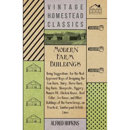 Modern Farm Buildings - Being Suggestions for the Most Approved Ways of Designing the Cow Barn, Dairy, Horse Barn, Hay Barn, Sheepcote, Piggery, Manur - Paperback