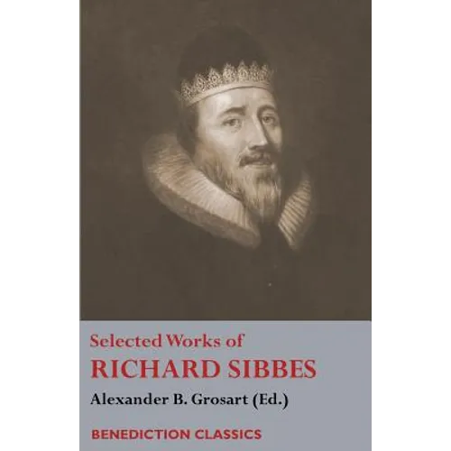 Selected Works of Richard Sibbes: Memoir of Richard Sibbes, Description of Christ, The Bruised Reed and Smoking Flax, The Sword of the Wicked, The Sou - Paperback